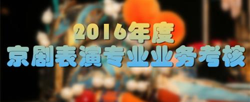 大鸡巴擦死我了91视频国家京剧院2016年度京剧表演专业业务考...